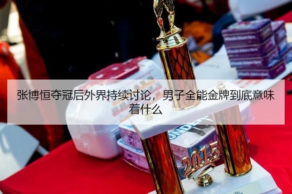 张博恒夺冠后外界持续讨论，男子全能金牌到底意味着什么