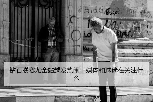 钻石联赛尤金站越发热闹，媒体和球迷在关注什么